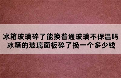 冰箱玻璃碎了能换普通玻璃不保温吗 冰箱的玻璃面板碎了换一个多少钱